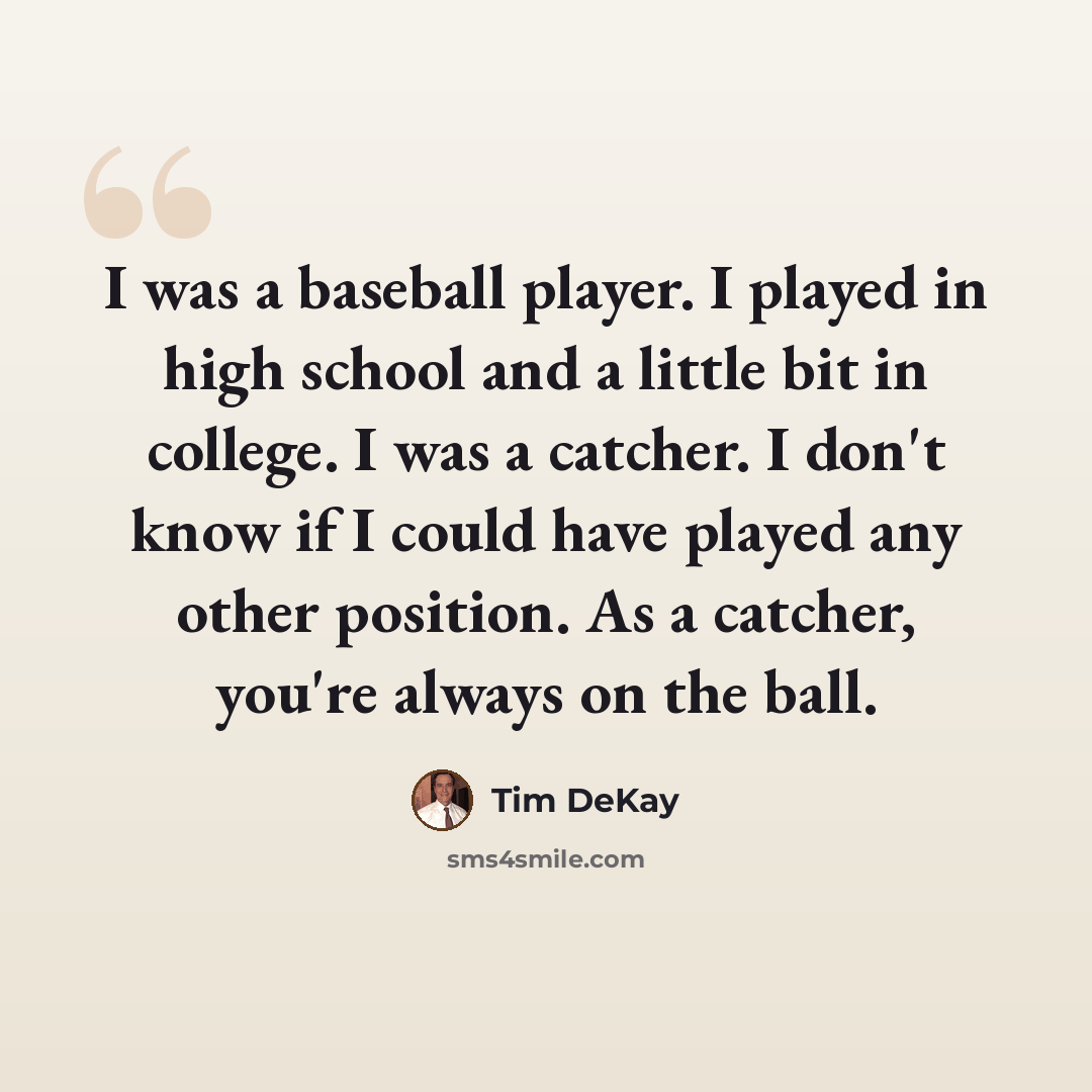 “I was a baseball player. I played in high school and a little bit in college. I was a catcher. I don't know if I could have played any other position. As a catcher, you're always on the ball.” quote by Tim DeKay