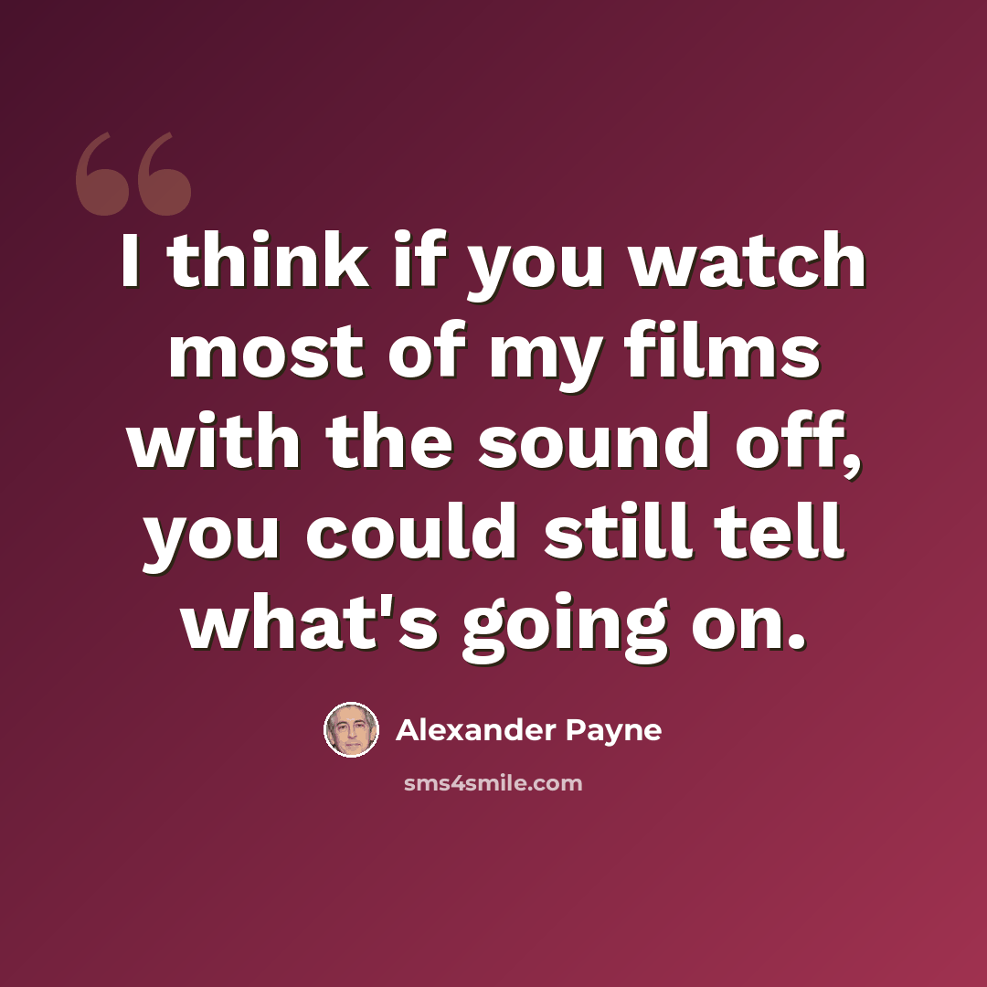 “I think if you watch most of my films with the sound off, you could still tell what's going on.” quote by Alexander Payne