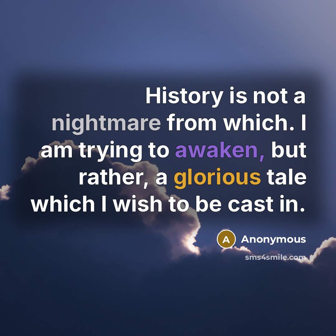 “History is not a nightmare from which. I am trying to awaken, but rather, a glorious tale which I wish to be cast in.” quote by Anonymous