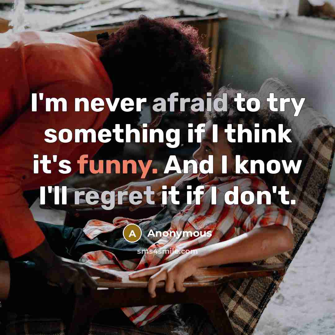 “I'm never afraid to try something if I think it's funny. And I know I'll regret it if I don't.” quote by Anonymous