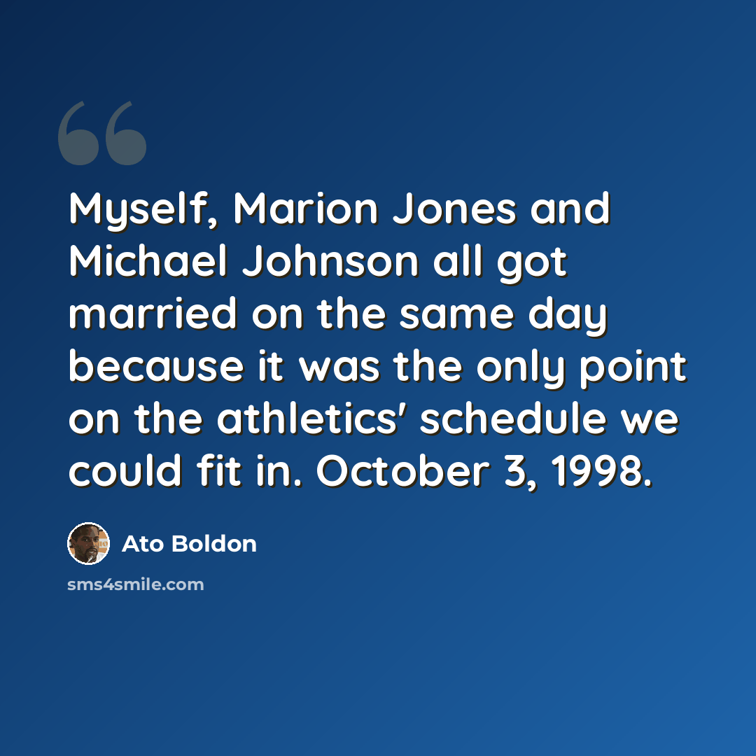 “Myself, Marion Jones and Michael Johnson all got married on the same day because it was the only point on the athletics' schedule we could fit in. October 3, 1998.” quote by Ato Boldon