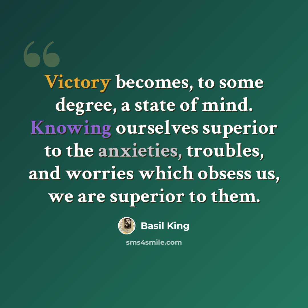 “Victory becomes, to some degree, a state of mind. Knowing ourselves superior to the anxieties, troubles, and worries which obsess us, we are superior to them.” quote by Basil King