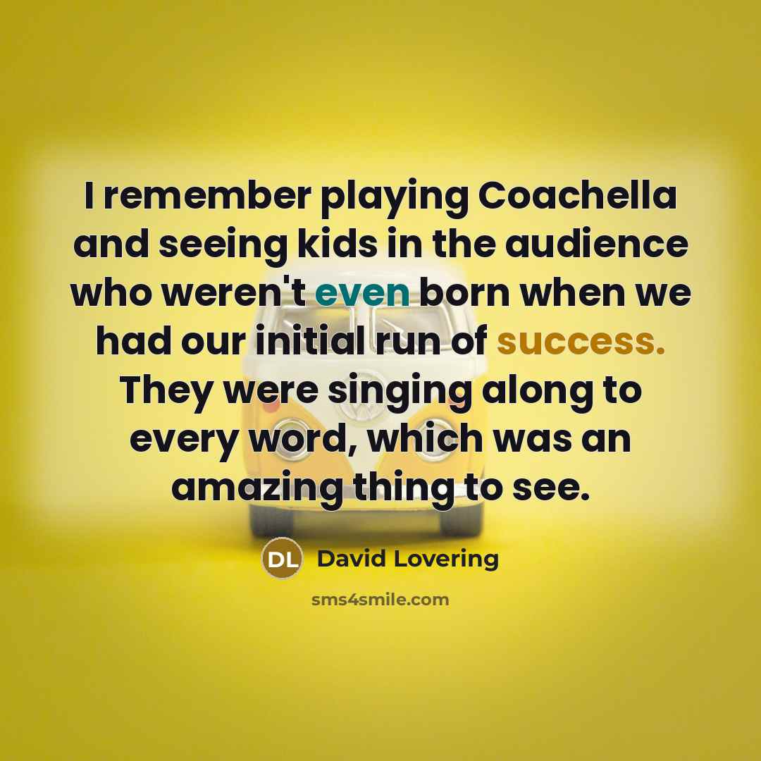 “I remember playing Coachella and seeing kids in the audience who weren't even born when we had our initial run of success. They were singing along to every word, which was an amazing thing to see.” quote by David Lovering