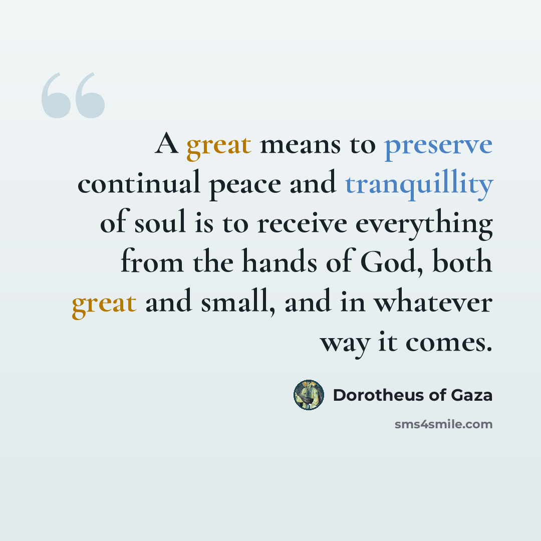“A great means to preserve continual peace and tranquillity of soul is to receive everything from the hands of God, both great and small, and in whatever way it comes.” quote by Dorotheus of Gaza