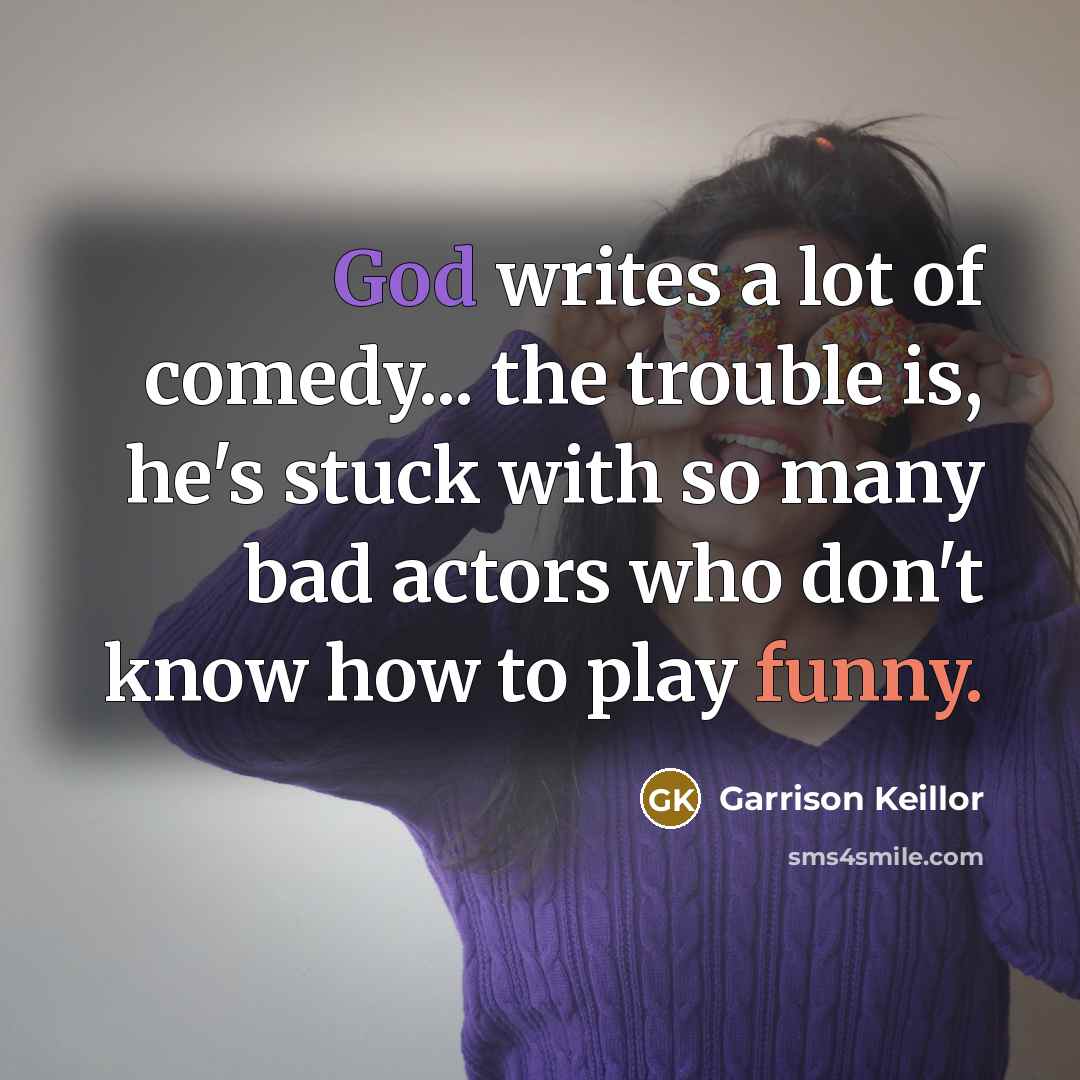 “God writes a lot of comedy... the trouble is, he's stuck with so many bad actors who don't know how to play funny.” quote by Garrison Keillor