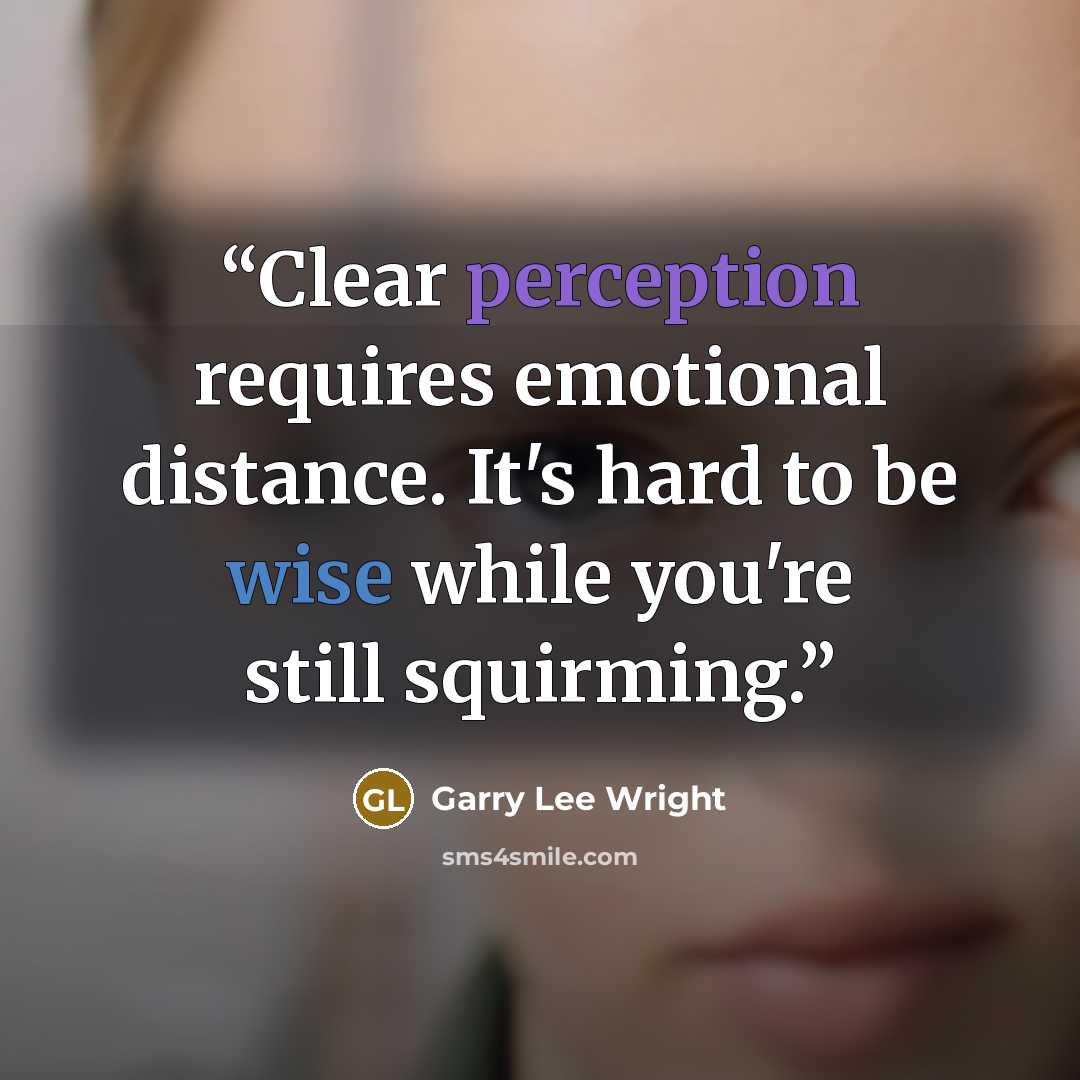 “Clear perception requires emotional distance. It's hard to be wise while you're still squirming.” quote by Garry Lee Wright