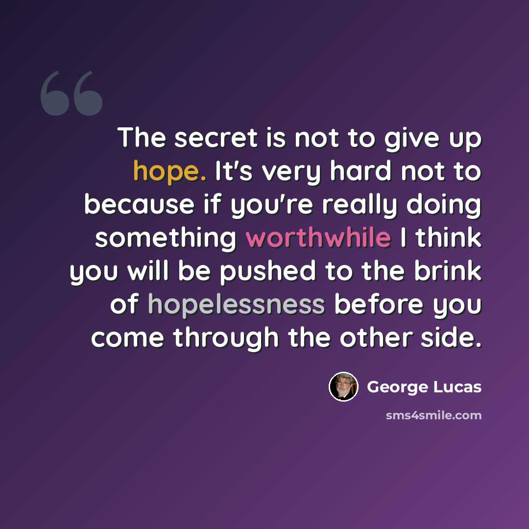“The secret is not to give up hope. It's very hard not to because if you're really doing something worthwhile I think you will be pushed to the brink of hopelessness before you come through the other side.” quote by George Lucas