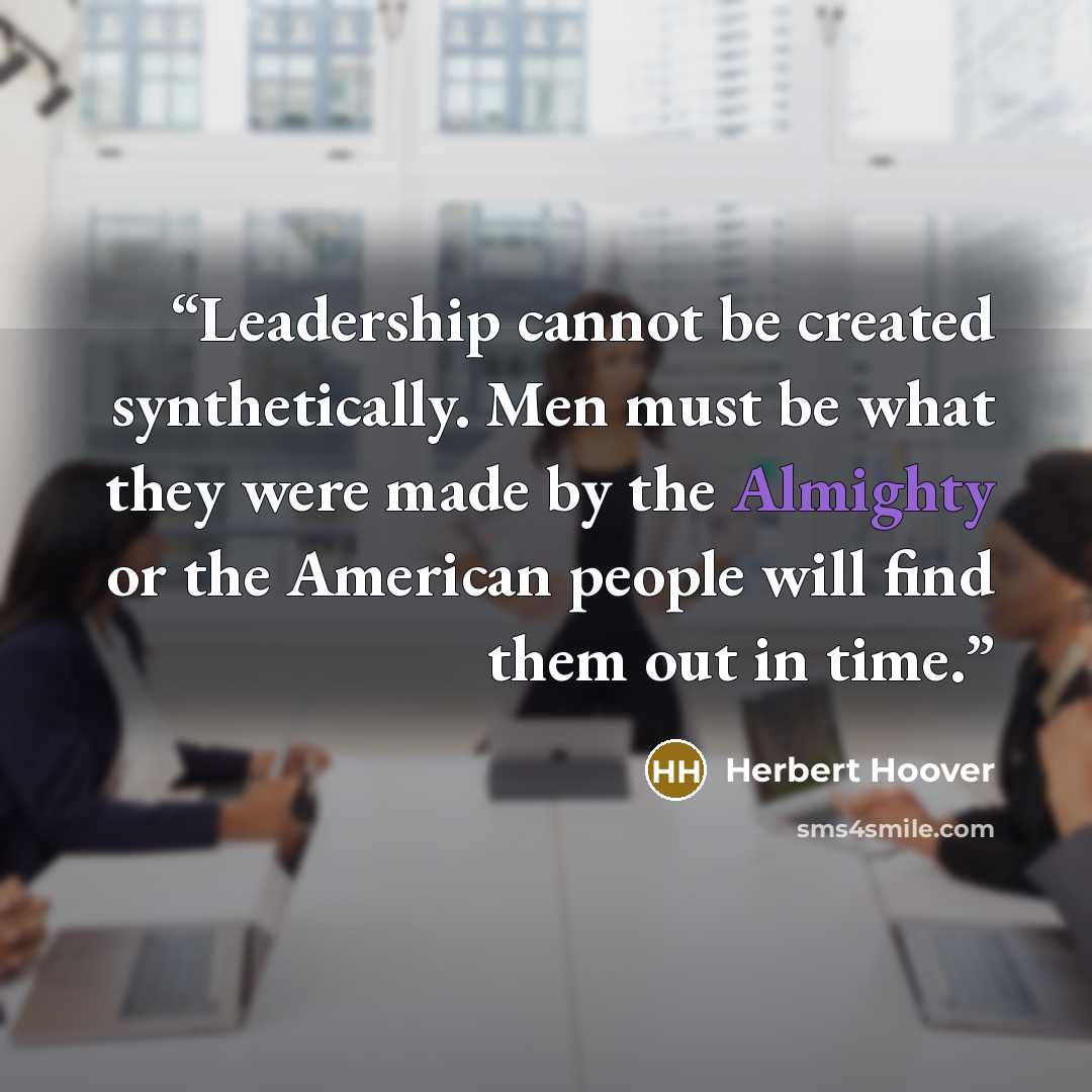 “Leadership cannot be created synthetically. Men must be what they were made by the Almighty or the American people will find them out in time.” quote by Herbert Hoover