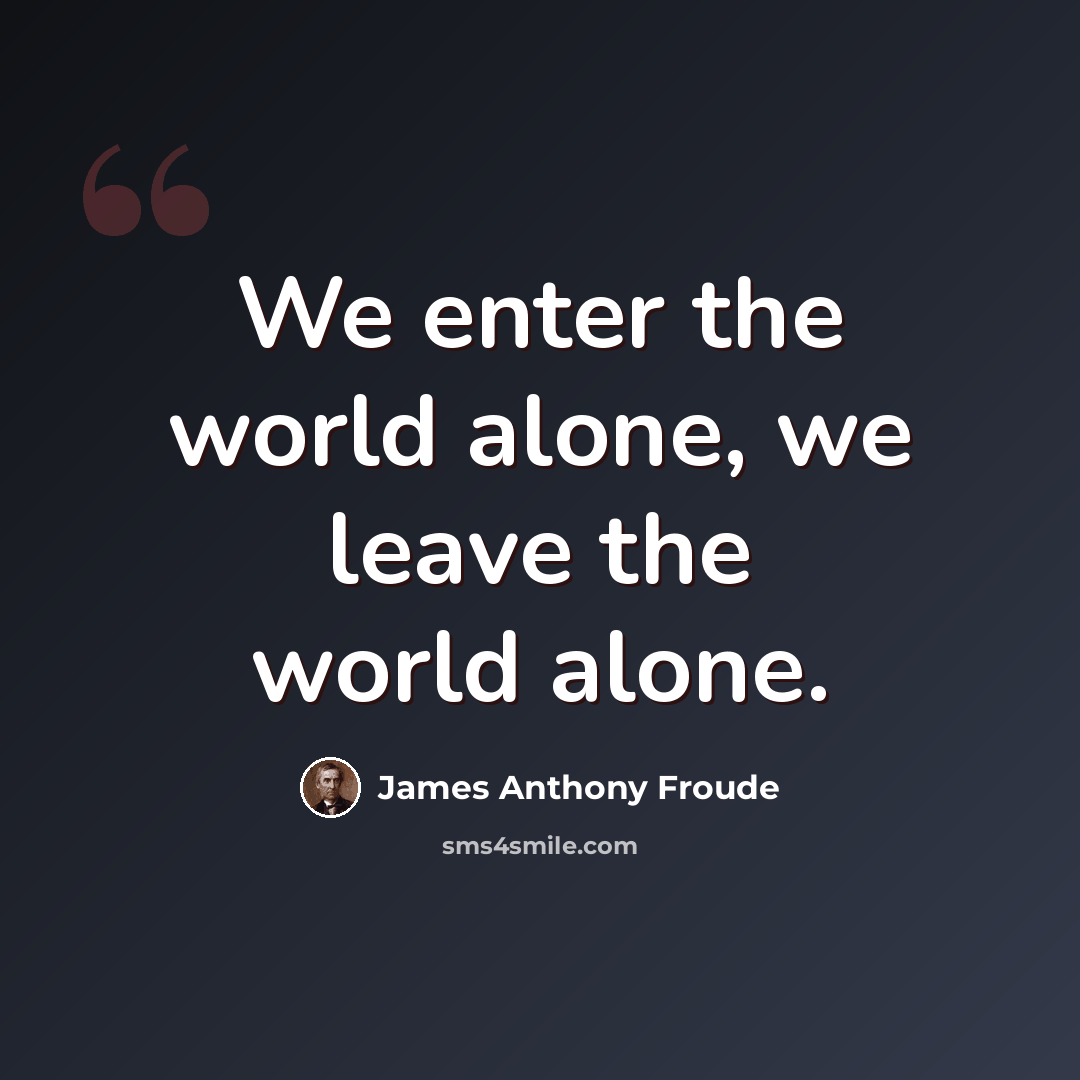 “We enter the world alone, we leave the world alone.” quote by James Anthony Froude