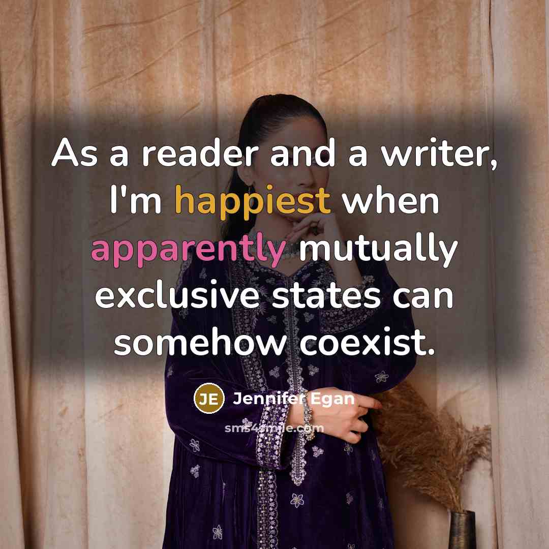 “As a reader and a writer, I'm happiest when apparently mutually exclusive states can somehow coexist.” quote by Jennifer Egan