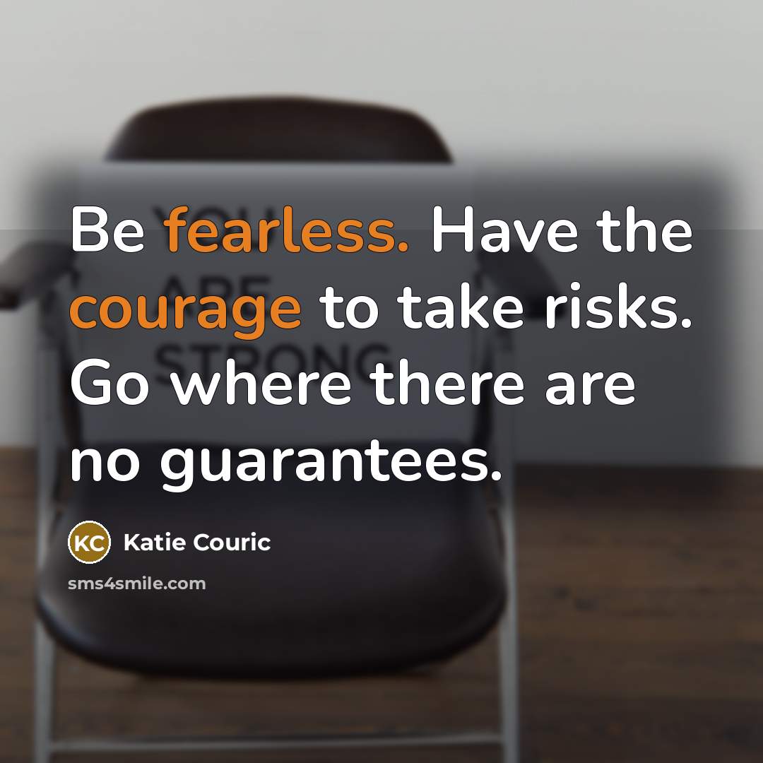 “Be fearless. Have the courage to take risks. Go where there are no guarantees.” quote by Katie Couric