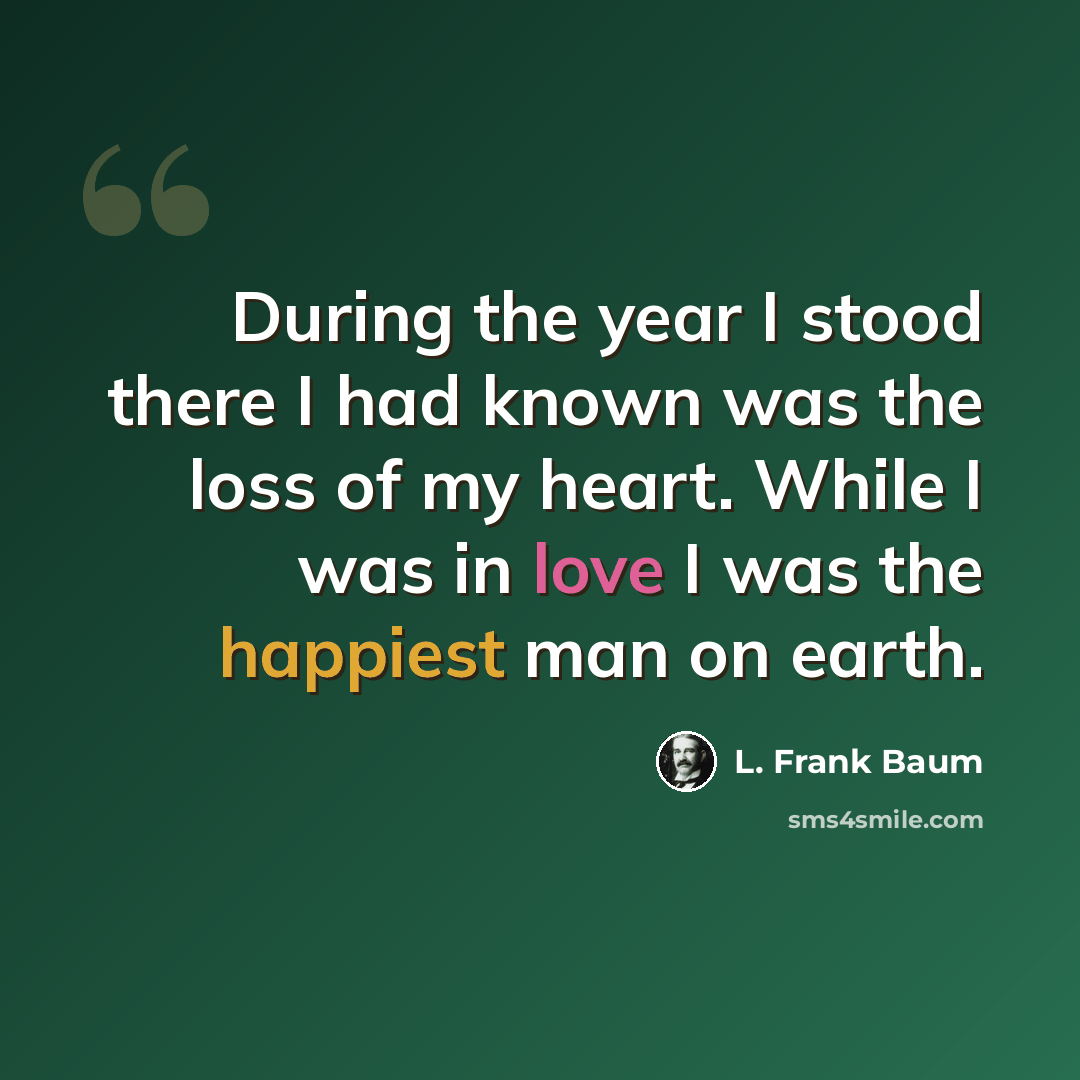 “During the year I stood there I had known was the loss of my heart. While I was in love I was the happiest man on earth.” quote by L. Frank Baum
