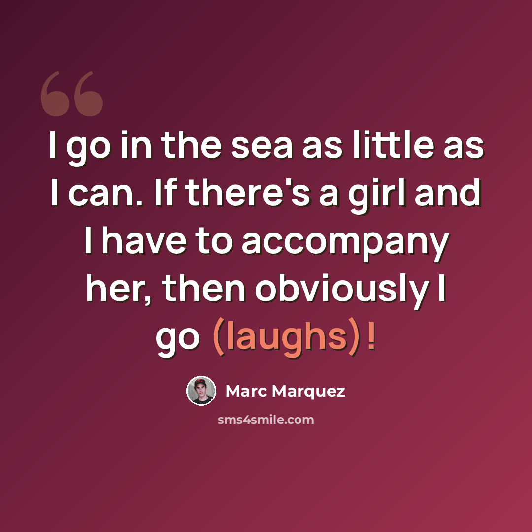 “I go in the sea as little as I can. If there's a girl and I have to accompany her, then obviously I go (laughs)!” quote by Marc Marquez