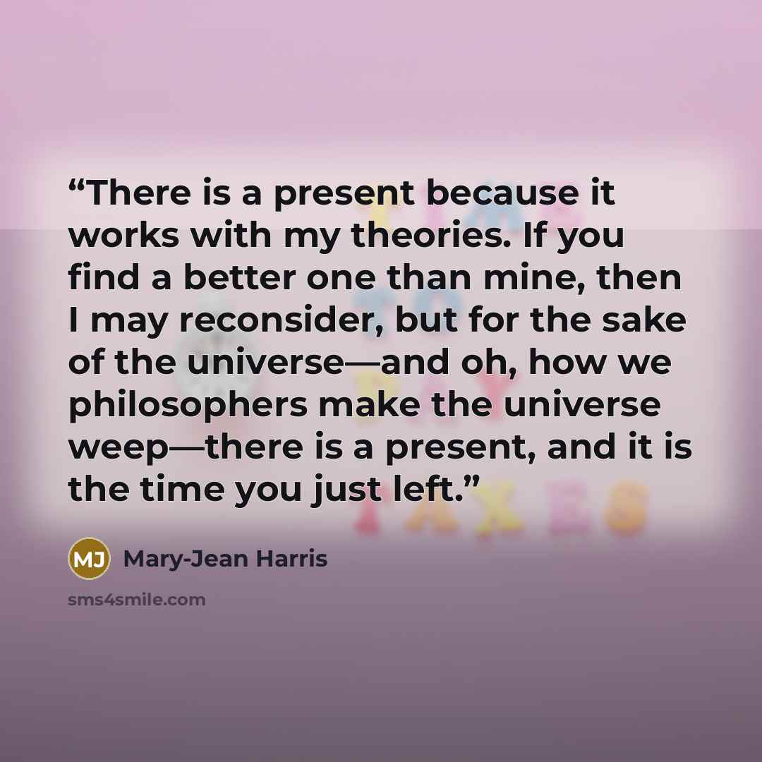 “There is a present because it works with my theories. If you find a better one than mine, then I may reconsider, but for the sake of the universe—and oh, how we philosophers make the universe weep—there is a present, and it is the time you just left.” quote by Mary-Jean Harris