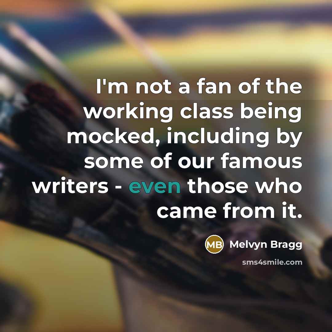 “I'm not a fan of the working class being mocked, including by some of our famous writers - even those who came from it.” quote by Melvyn Bragg