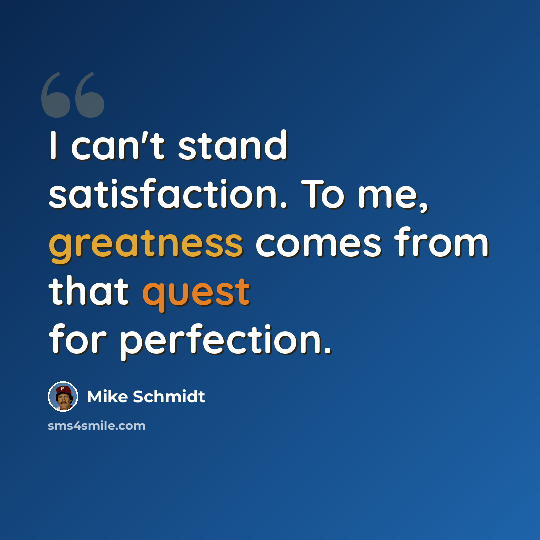 “I can't stand satisfaction. To me, greatness comes from that quest for perfection.” quote by Mike Schmidt
