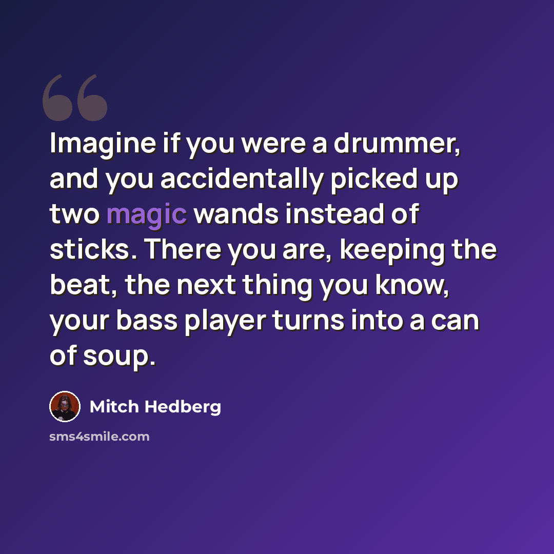 “Imagine if you were a drummer, and you accidentally picked up two magic wands instead of sticks. There you are, keeping the beat, the next thing you know, your bass player turns into a can of soup.” quote by Mitch Hedberg
