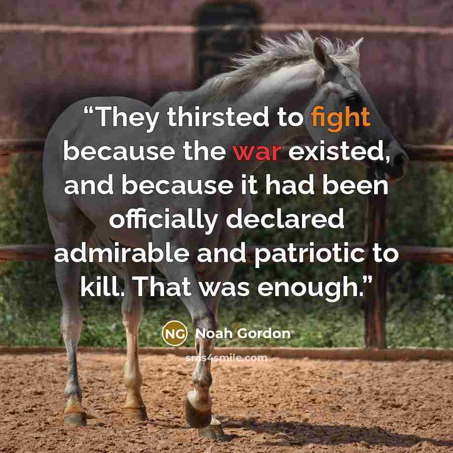 “They thirsted to fight because the war existed, and because it had been officially declared admirable and patriotic to kill. That was enough.” quote by Noah Gordon