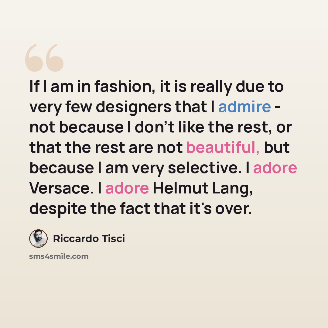 “If I am in fashion, it is really due to very few designers that I admire - not because I don't like the rest, or that the rest are not beautiful, but because I am very selective. I adore Versace. I adore Helmut Lang, despite the fact that it's over.” quote by Riccardo Tisci