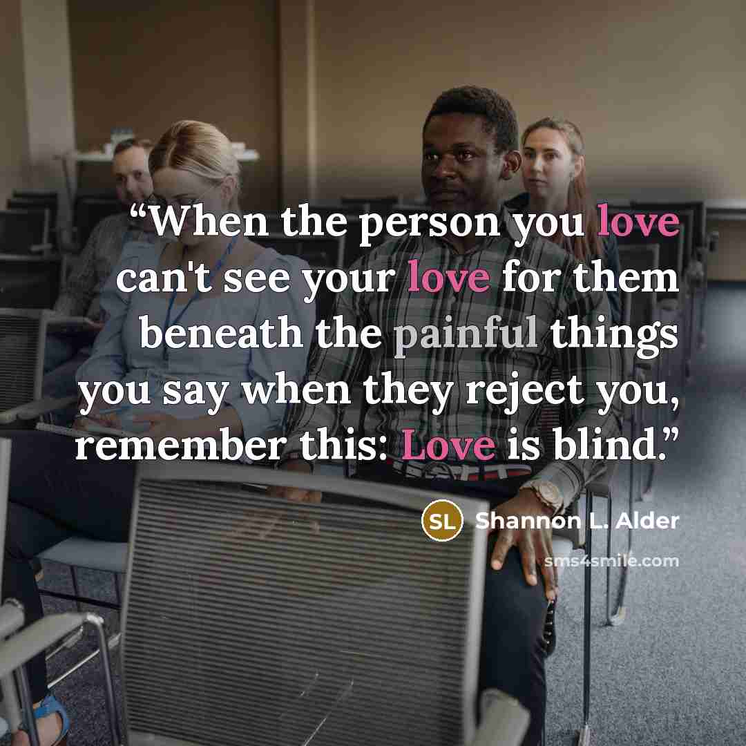 “When the person you love can't see your love for them beneath the painful things you say when they reject you, remember this: Love is blind.” quote by Shannon L. Alder