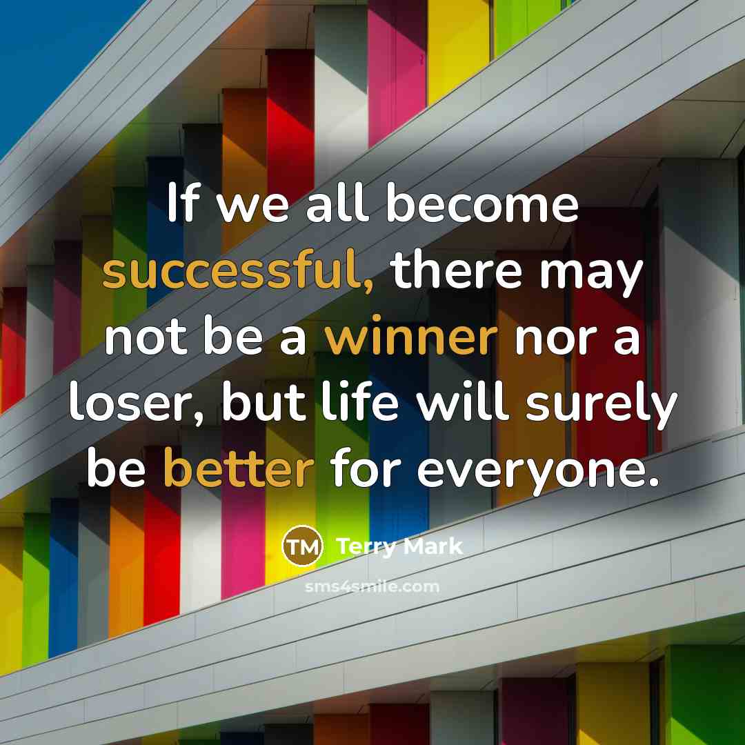 “If we all become successful, there may not be a winner nor a loser, but life will surely be better for everyone.” quote by Terry Mark