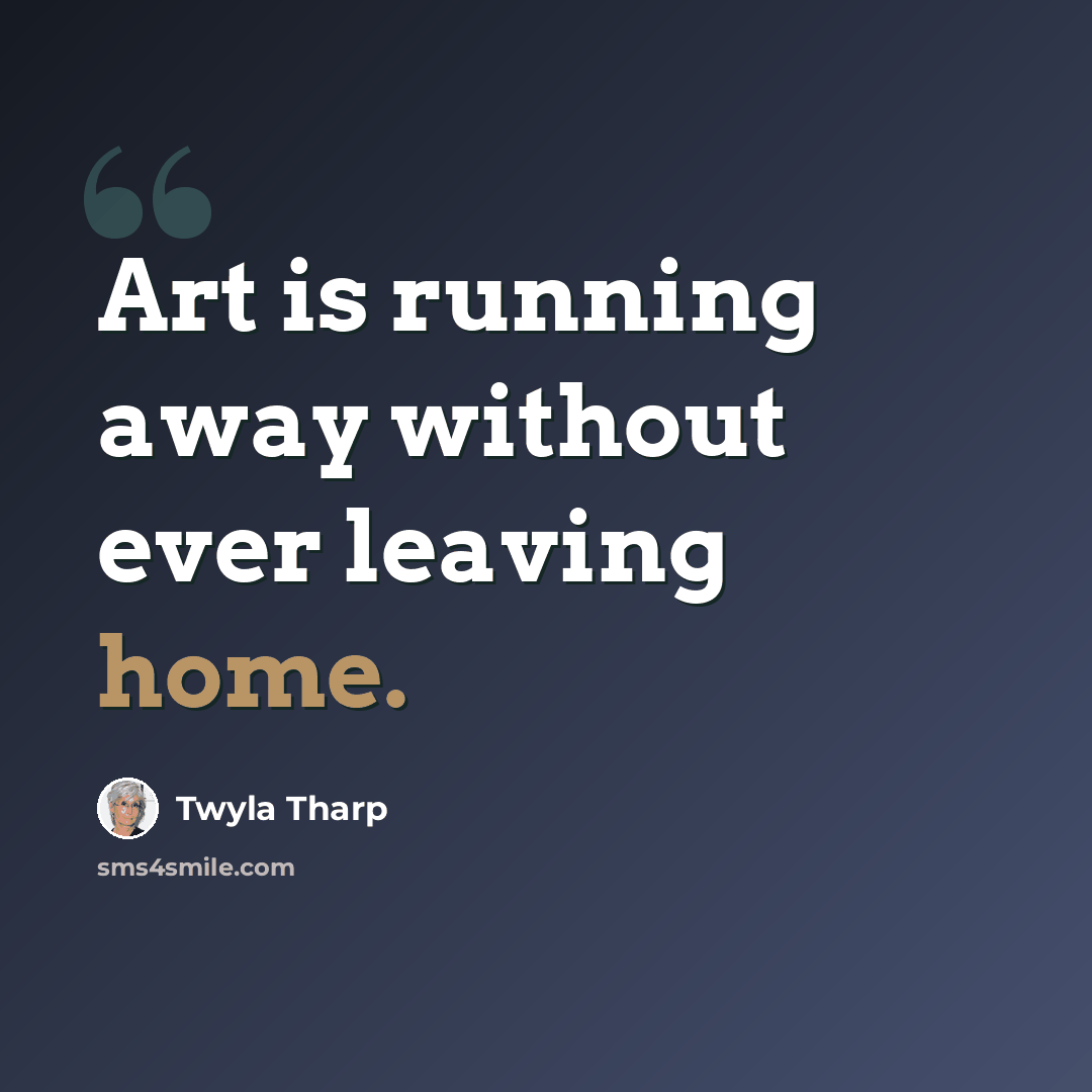 “Art is running away without ever leaving home.” quote by Twyla Tharp