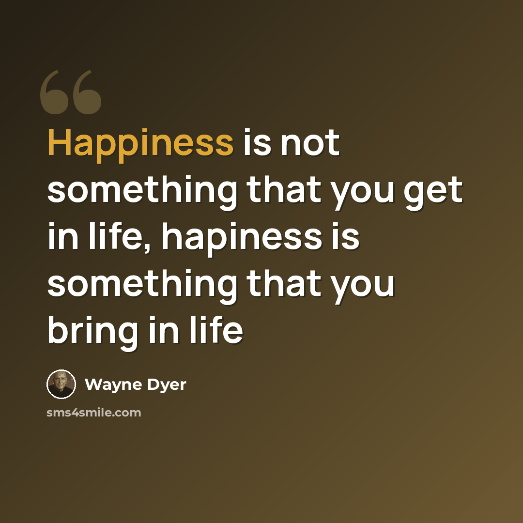 “Happiness is not something that you get in life, hapiness is something that you bring in life” quote by Wayne Dyer