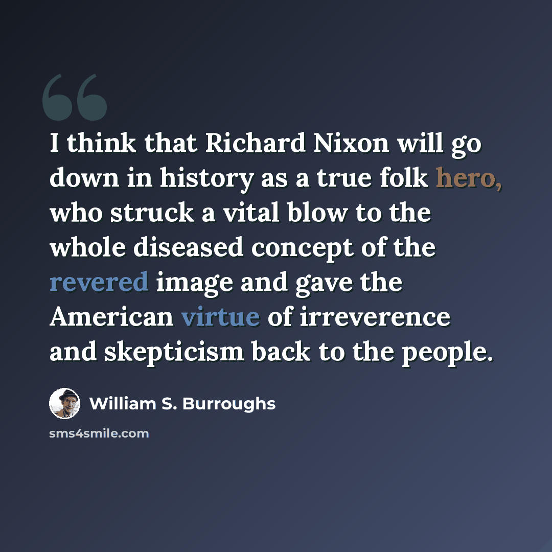 “I think that Richard Nixon will go down in history as a true folk hero, who struck a vital blow to the whole diseased concept of the revered image and gave the American virtue of irreverence and skepticism back to the people.” quote by William S. Burroughs