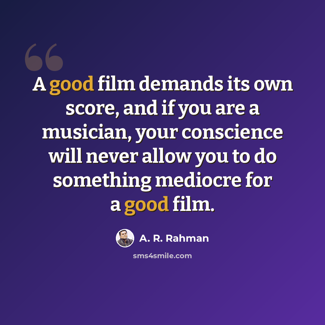 “A good film demands its own score, and if you are a musician, your conscience will never allow you to do something mediocre for a good film.” quote by A. R. Rahman