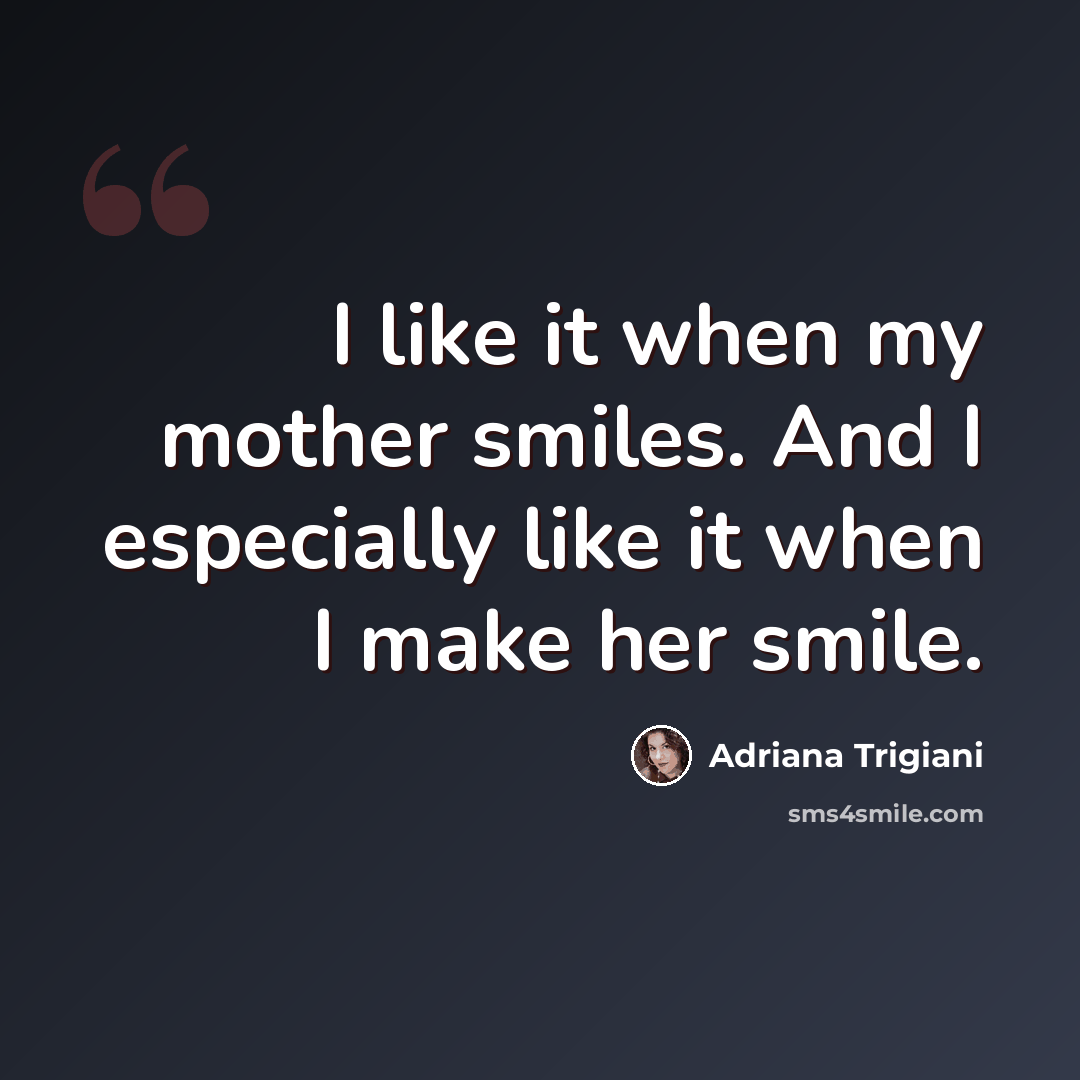 “I like it when my mother smiles. And I especially like it when I make her smile.” quote by Adriana Trigiani