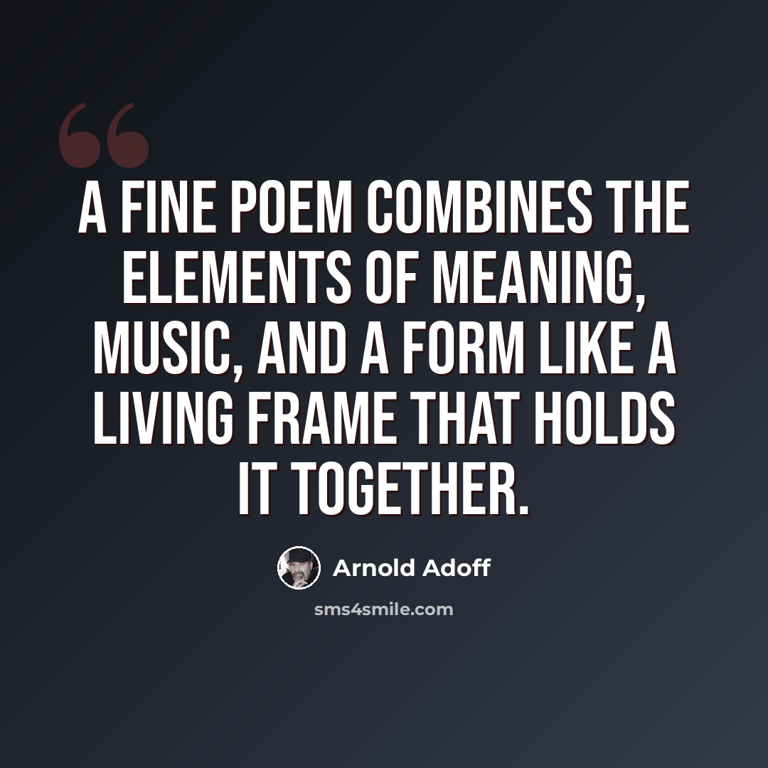 “A fine poem combines the elements of meaning, music, and a form like a living frame that holds it together.” quote by Arnold Adoff