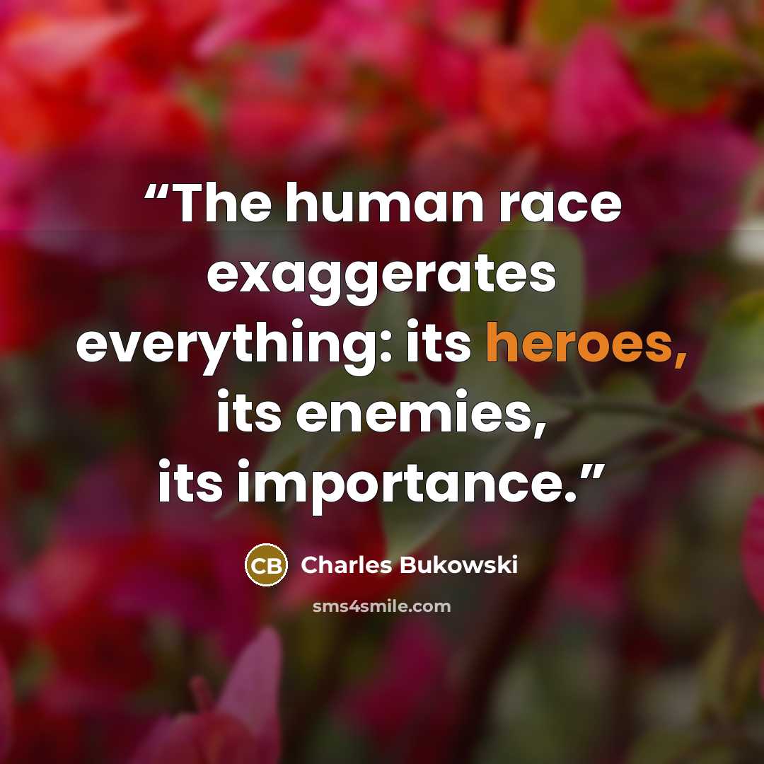 “The human race exaggerates everything: its heroes, its enemies, its importance.” quote by Charles Bukowski