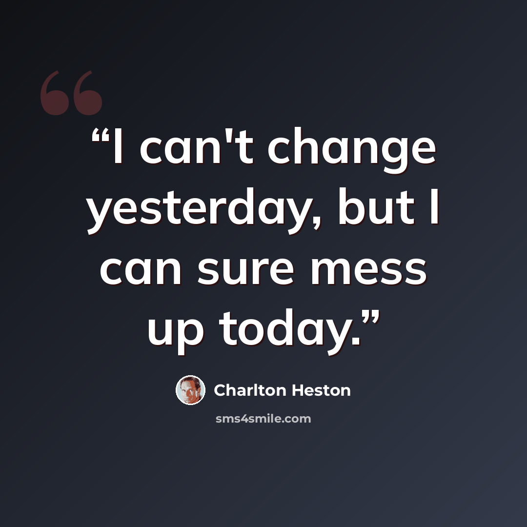“I can't change yesterday, but I can sure mess up today.” quote by Charlton Heston