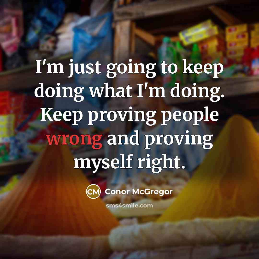 “I'm just going to keep doing what I'm doing. Keep proving people wrong and proving myself right.” quote by Conor McGregor
