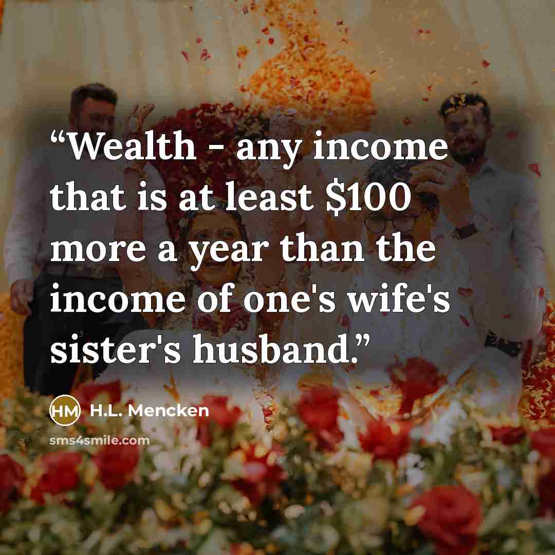 “Wealth - any income that is at least $100 more a year than the income of one's wife's sister's husband.” quote by H.L. Mencken