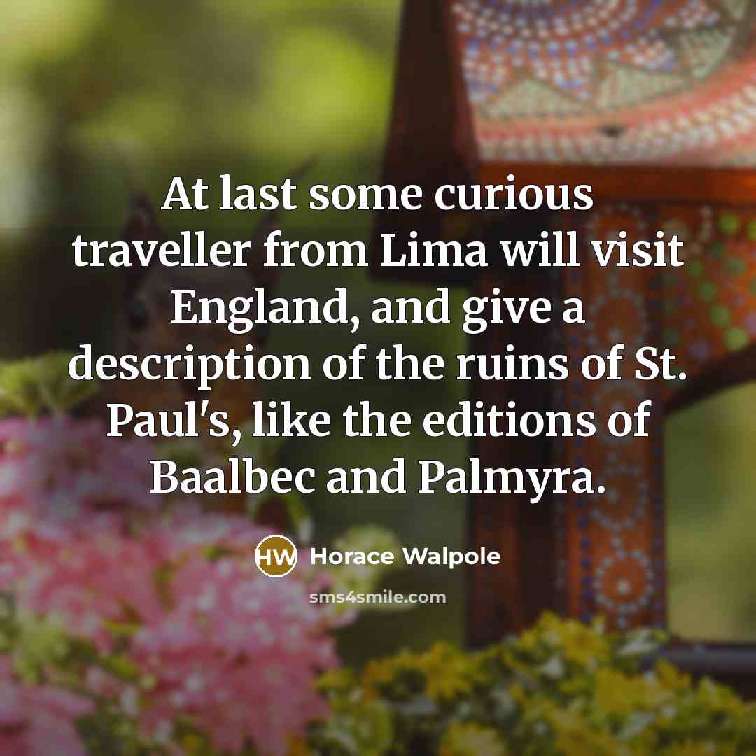 “At last some curious traveller from Lima will visit England, and give a description of the ruins of St. Paul's, like the editions of Baalbec and Palmyra.” quote by Horace Walpole