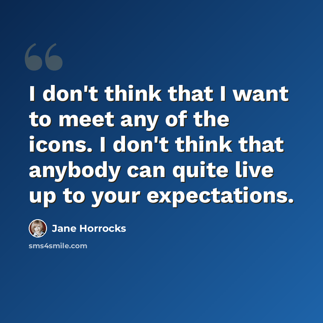“I don't think that I want to meet any of the icons. I don't think that anybody can quite live up to your expectations.” quote by Jane Horrocks