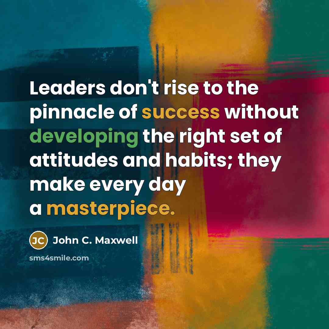 “Leaders don't rise to the pinnacle of success without developing the right set of attitudes and habits; they make every day a masterpiece.” quote by John C. Maxwell