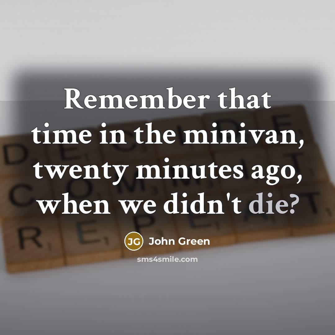 “Remember that time in the minivan, twenty minutes ago, when we didn't die?” quote by John Green