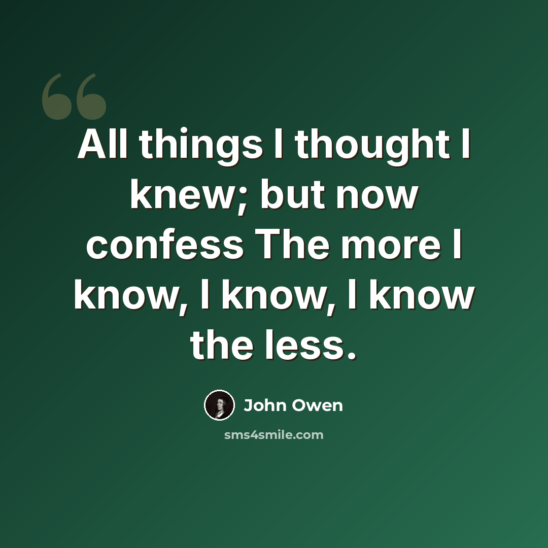 “All things I thought I knew; but now confess The more I know, I know, I know the less.” quote by John Owen