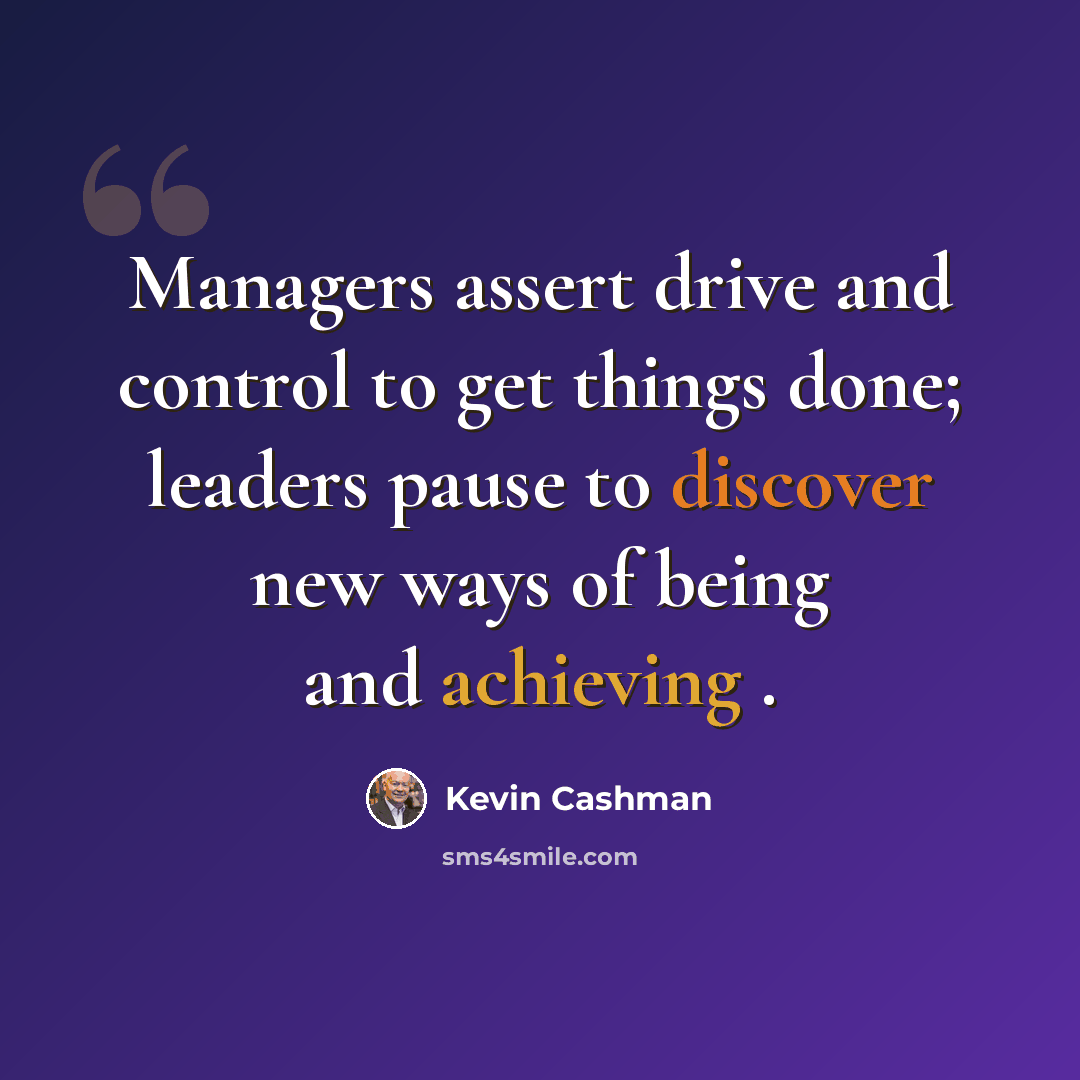 “Managers assert drive and control to get things done; leaders pause to discover new ways of being and achieving .” quote by Kevin Cashman