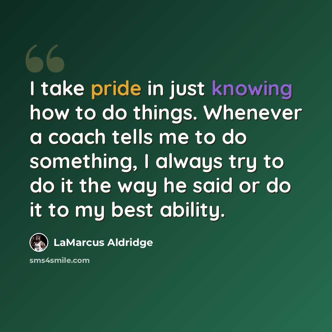 “I take pride in just knowing how to do things. Whenever a coach tells me to do something, I always try to do it the way he said or do it to my best ability.” quote by LaMarcus Aldridge