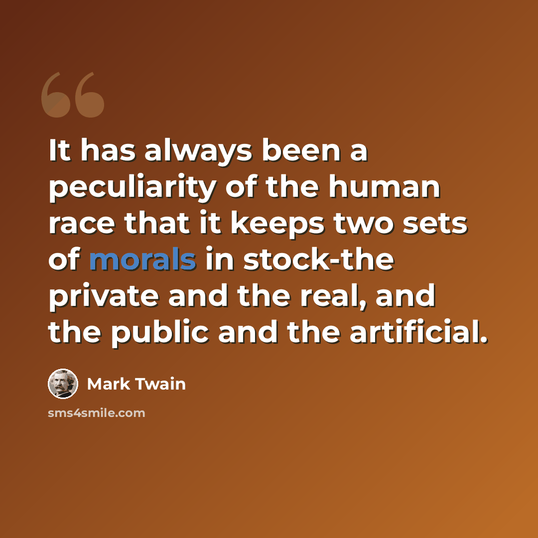 “It has always been a peculiarity of the human race that it keeps two sets of morals in stock-the private and the real, and the public and the artificial.” quote by Mark Twain