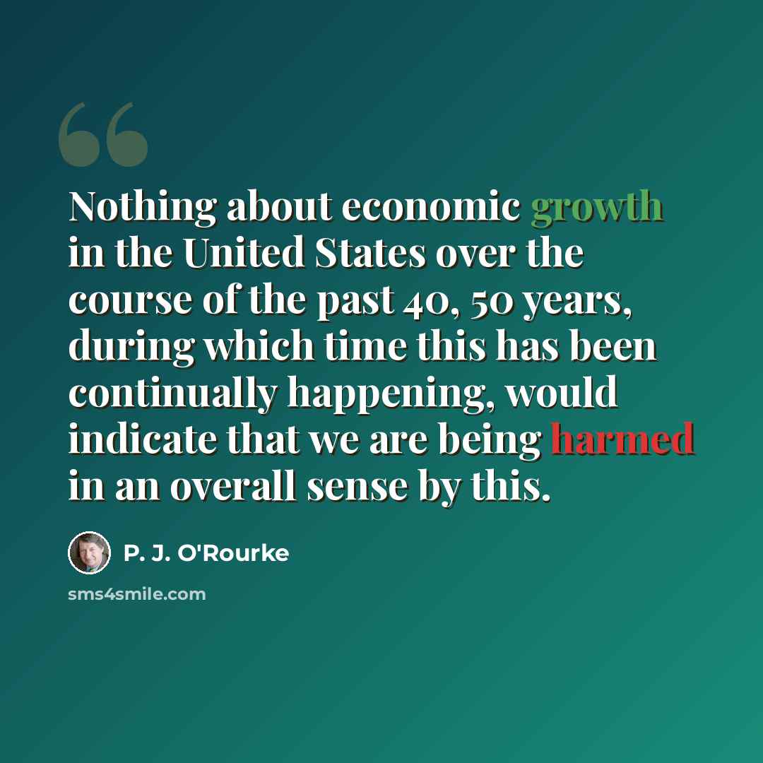 “Nothing about economic growth in the United States over the course of the past 40, 50 years, during which time this has been continually happening, would indicate that we are being harmed in an overall sense by this.” quote by P. J. O'Rourke