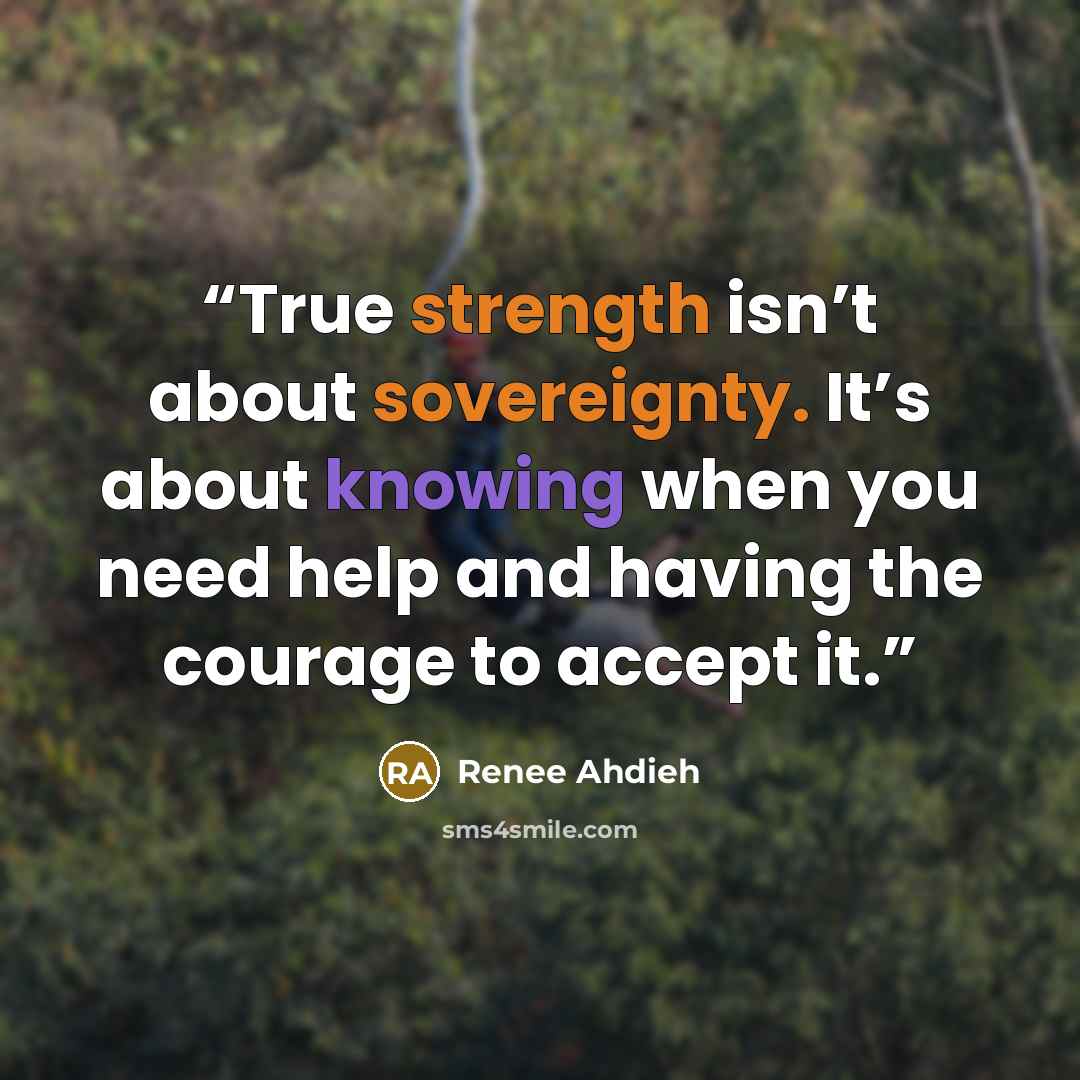“True strength isn’t about sovereignty. It’s about knowing when you need help and having the courage to accept it.” quote by Renee Ahdieh