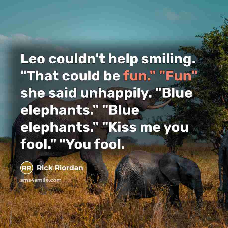 “Leo couldn't help smiling. "That could be fun." "Fun" she said unhappily. "Blue elephants." "Blue elephants." "Kiss me you fool." "You fool.” quote by Rick Riordan