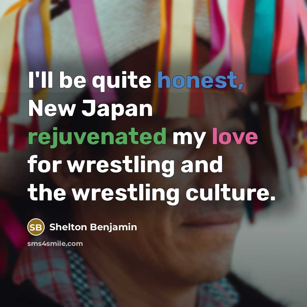 “I'll be quite honest, New Japan rejuvenated my love for wrestling and the wrestling culture.” quote by Shelton Benjamin