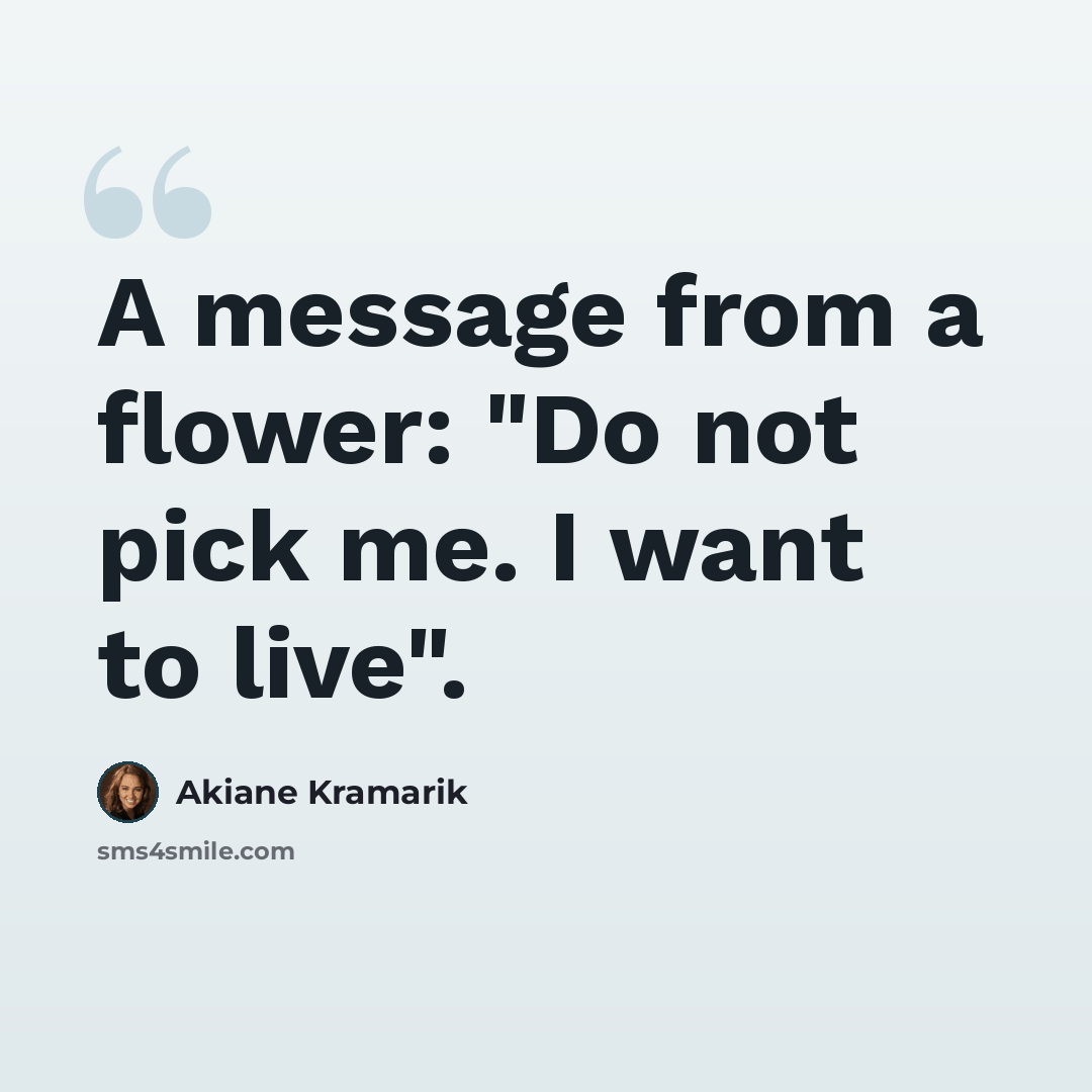 “A message from a flower: "Do not pick me. I want to live".” quote by Akiane Kramarik