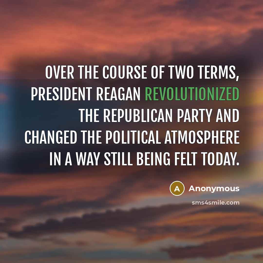 “Over the course of two terms, President Reagan revolutionized the Republican Party and changed the political atmosphere in a way still being felt today.” quote by Anonymous