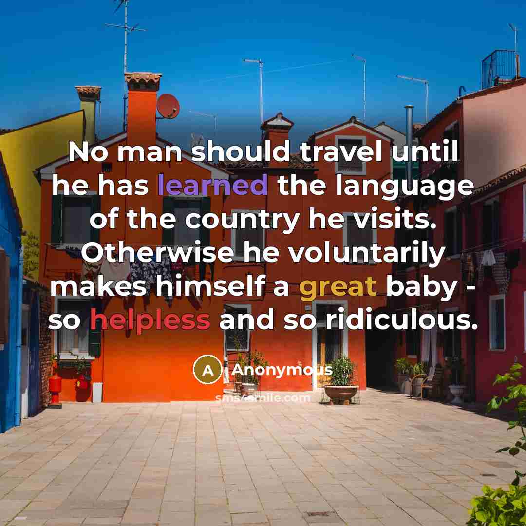 “No man should travel until he has learned the language of the country he visits. Otherwise he voluntarily makes himself a great baby - so helpless and so ridiculous.” quote by Anonymous